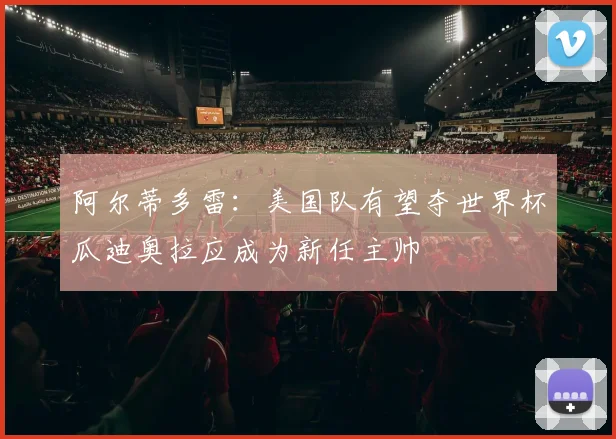 阿尔蒂多雷：美国队有望夺世界杯瓜迪奥拉应成为新任主帅