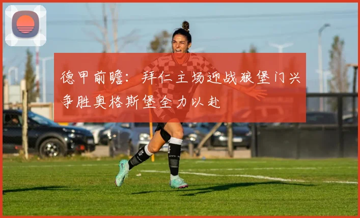 德甲前瞻：拜仁主场迎战狼堡门兴争胜奥格斯堡全力以赴