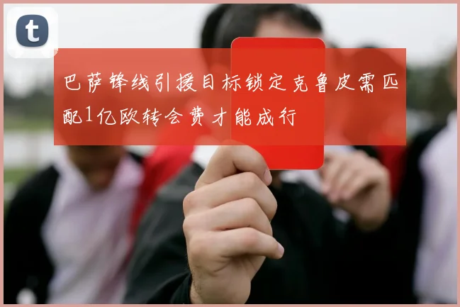 巴萨锋线引援目标锁定克鲁皮需匹配1亿欧转会费才能成行