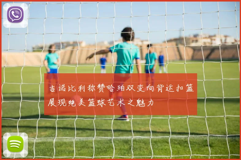 吉诺比利称赞哈珀双变向背运扣篮展现绝美篮球艺术之魅力