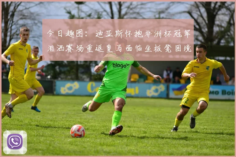 今日趣图：迪亚斯怀抱非洲杯冠军泪洒赛场重返皇马面临坐板凳困境