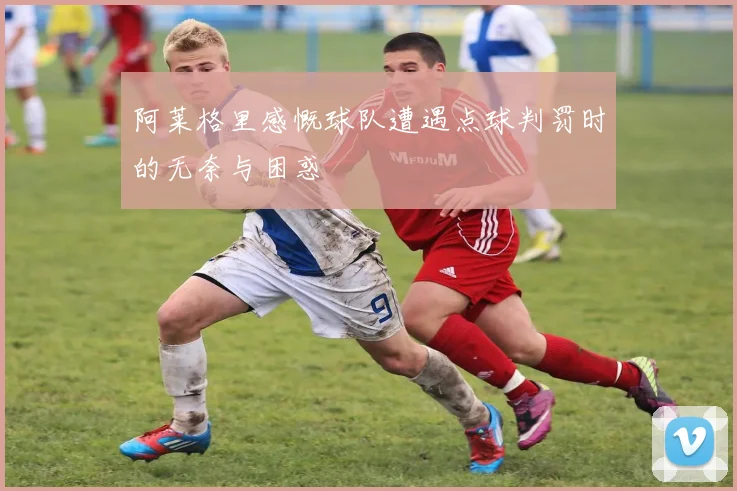 阿莱格里感慨球队遭遇点球判罚时的无奈与困惑