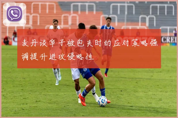 麦丹谈华子被包夹时的应对策略强调提升进攻侵略性