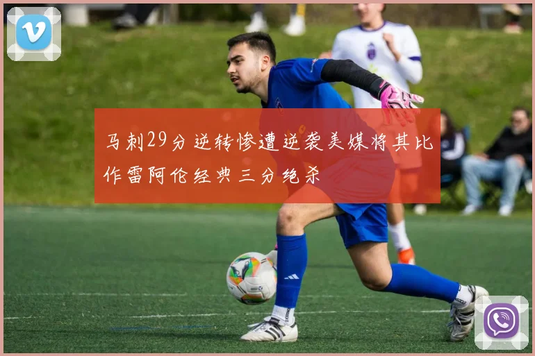 马刺29分逆转惨遭逆袭美媒将其比作雷阿伦经典三分绝杀