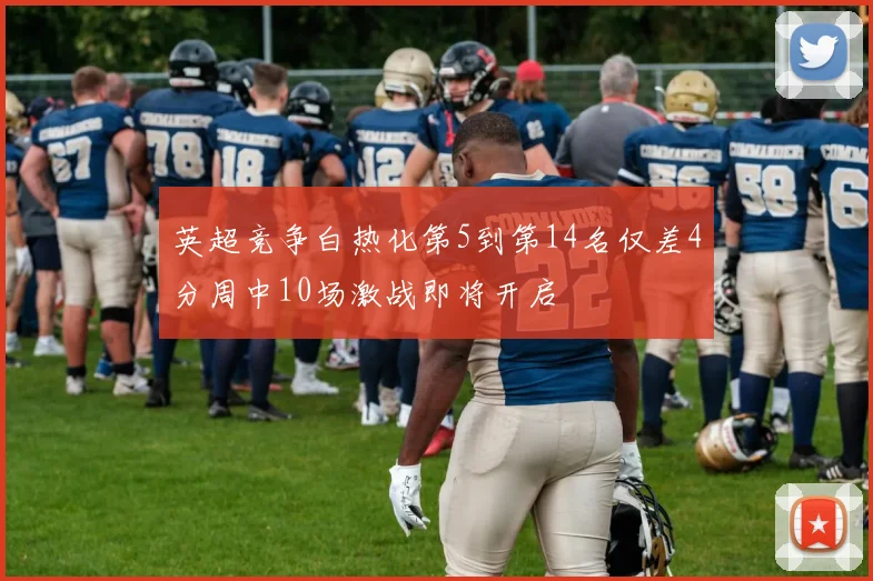 英超竞争白热化第5到第14名仅差4分周中10场激战即将开启
