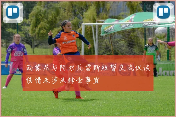 西蒙尼与阿尔瓦雷斯短暂交流仅谈伤情未涉及转会事宜
