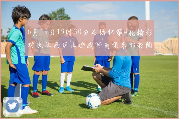 6月19日19时30分足协杯第4轮精彩对决江西庐山迎战河南俱乐部彩陶坊