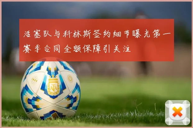 活塞队与科林斯签约细节曝光第一赛季合同全额保障引关注