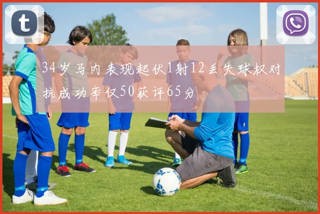 34岁马内表现起伏1射12丢失球权对抗成功率仅50获评65分