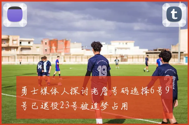 勇士媒体人探讨老詹号码选择6号9号已退役23号被追梦占用