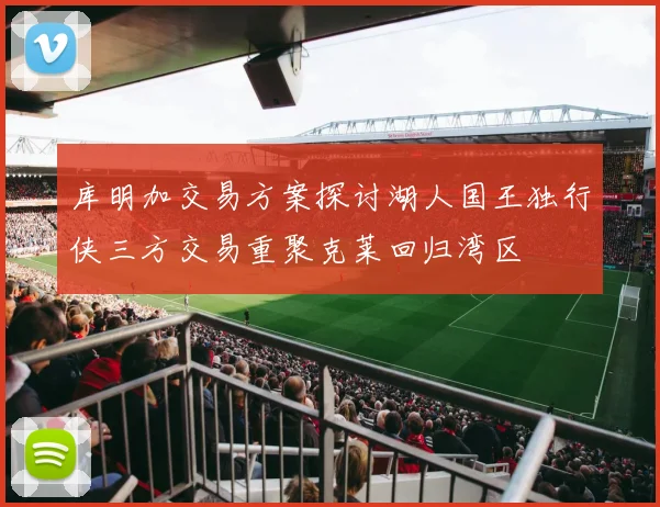 库明加交易方案探讨湖人国王独行侠三方交易重聚克莱回归湾区