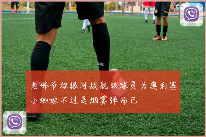 老佛爷称银河战舰级球员为奥利塞小蜘蛛不过是烟雾弹而已