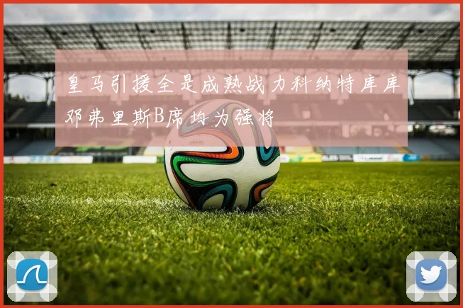 皇马引援全是成熟战力科纳特库库邓弗里斯B席均为强将