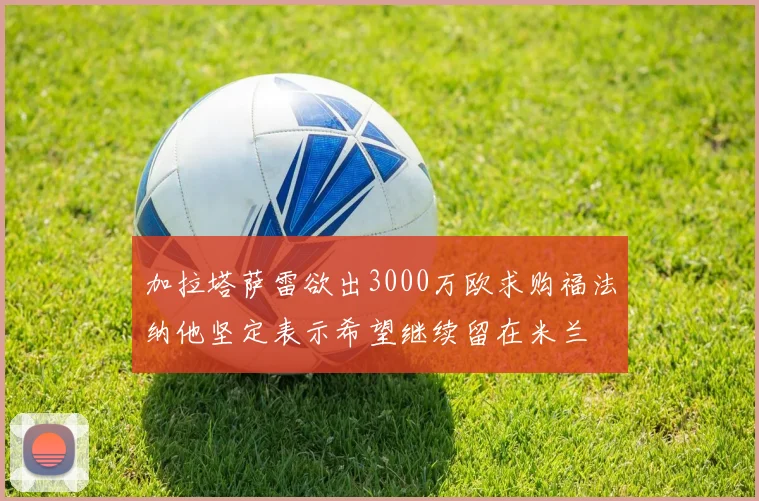 加拉塔萨雷欲出3000万欧求购福法纳他坚定表示希望继续留在米兰