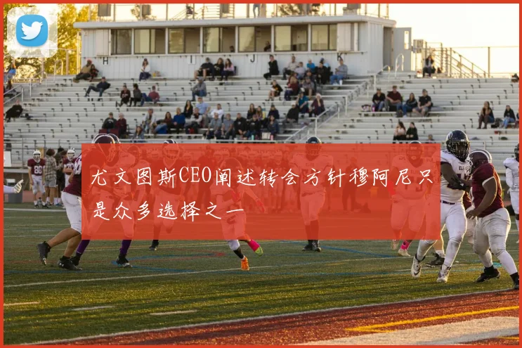 尤文图斯CEO阐述转会方针穆阿尼只是众多选择之一