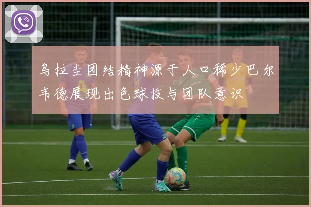 乌拉圭团结精神源于人口稀少巴尔韦德展现出色球技与团队意识