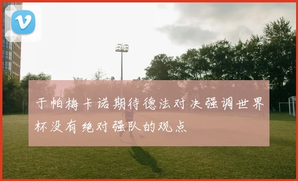 于帕梅卡诺期待德法对决强调世界杯没有绝对强队的观点