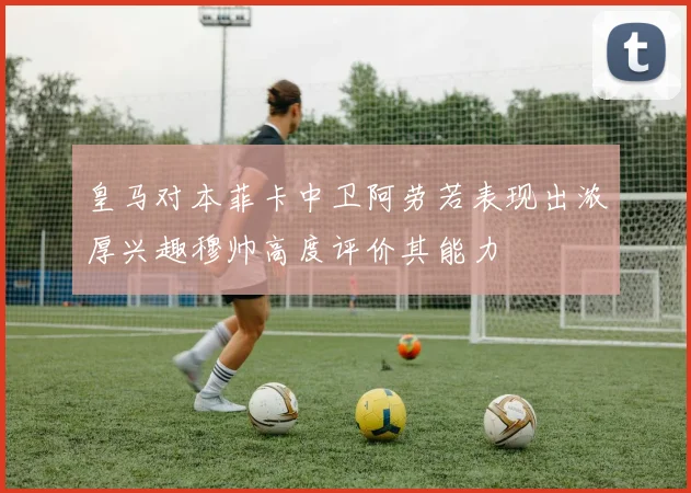 皇马对本菲卡中卫阿劳若表现出浓厚兴趣穆帅高度评价其能力