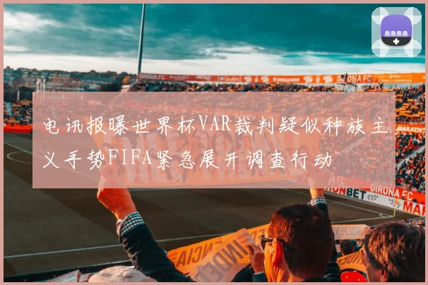 电讯报曝世界杯VAR裁判疑似种族主义手势FIFA紧急展开调查行动