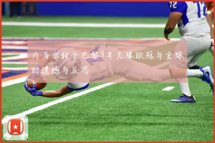 内马尔转会巴黎9年无缘欧冠与金球的遗憾与反思