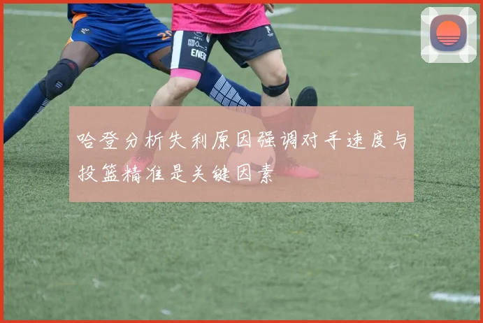 哈登分析失利原因强调对手速度与投篮精准是关键因素