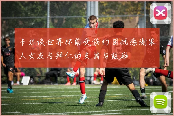 卡尔谈世界杯前受伤的困扰感谢家人女友与拜仁的支持与鼓励