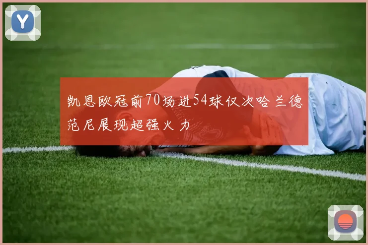 凯恩欧冠前70场进54球仅次哈兰德范尼展现超强火力