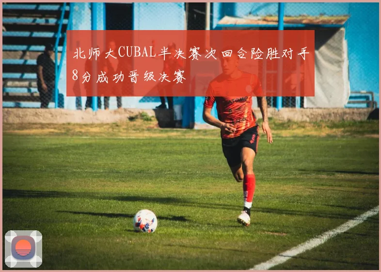北师大CUBAL半决赛次回合险胜对手8分成功晋级决赛