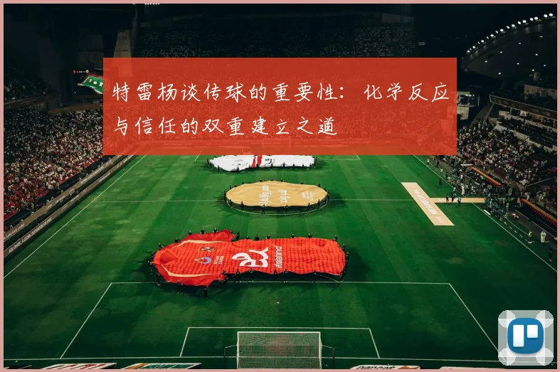 特雷杨谈传球的重要性：化学反应与信任的双重建立之道