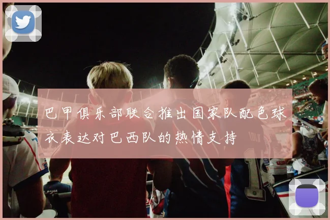巴甲俱乐部联合推出国家队配色球衣表达对巴西队的热情支持