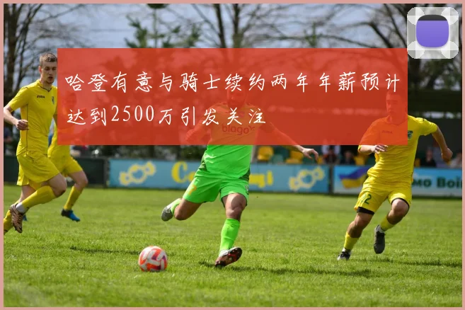 哈登有意与骑士续约两年年薪预计达到2500万引发关注