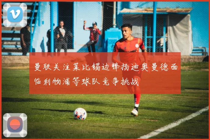 曼联关注莱比锡边锋扬迪奥曼德面临利物浦等球队竞争挑战