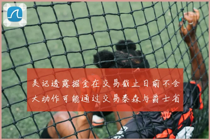 美记透露掘金在交易截止日前不会大动作可能通过交易泰森与爵士省钱
