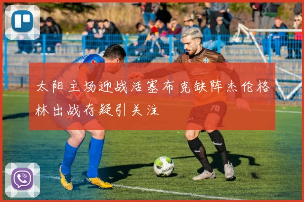 太阳主场迎战活塞布克缺阵杰伦格林出战存疑引关注